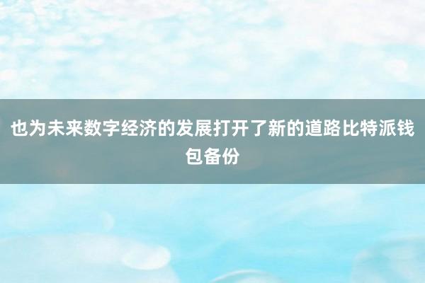 也为未来数字经济的发展打开了新的道路比特派钱包备份