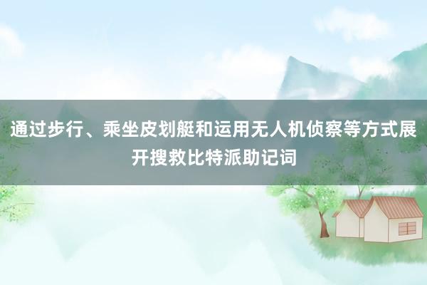 通过步行、乘坐皮划艇和运用无人机侦察等方式展开搜救比特派助记词