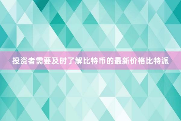 投资者需要及时了解比特币的最新价格比特派