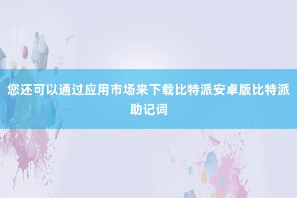 您还可以通过应用市场来下载比特派安卓版比特派助记词