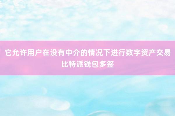 它允许用户在没有中介的情况下进行数字资产交易比特派钱包多签