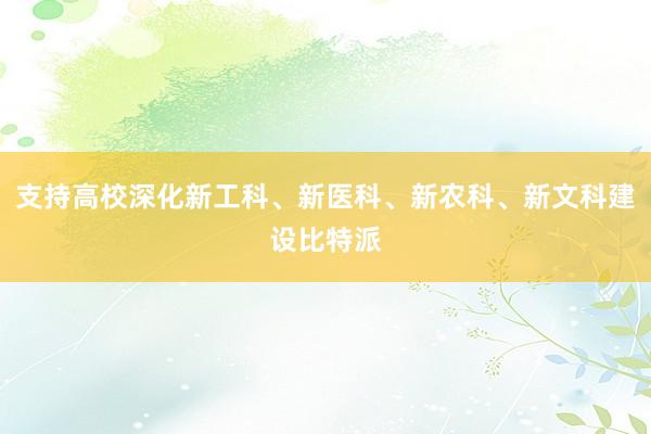 支持高校深化新工科、新医科、新农科、新文科建设比特派