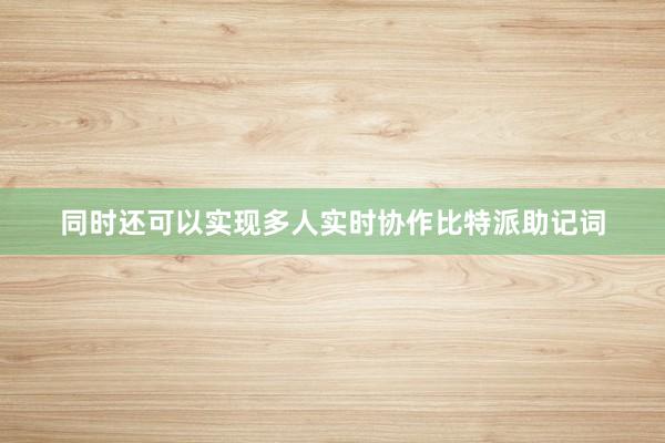 同时还可以实现多人实时协作比特派助记词