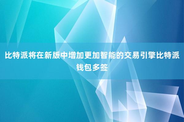 比特派将在新版中增加更加智能的交易引擎比特派钱包多签